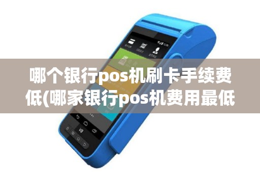 哪个银行pos机刷卡手续费低(哪家银行pos机费用最低)