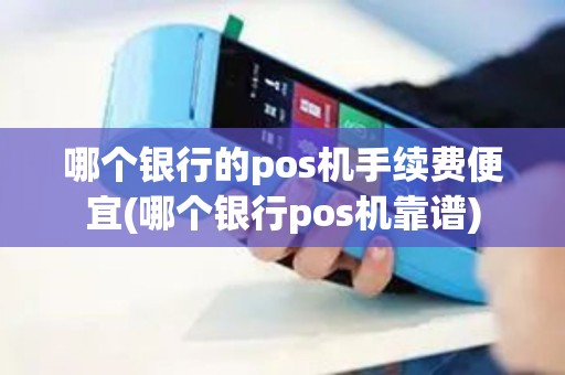 哪个银行的pos机手续费便宜(哪个银行pos机靠谱)