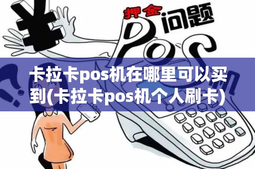 卡拉卡pos机在哪里可以买到(卡拉卡pos机个人刷卡)