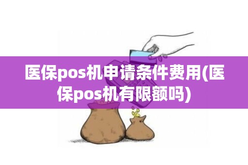 医保pos机申请条件费用(医保pos机有限额吗)