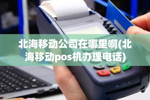 北海移动公司在哪里啊(北海移动pos机办理电话)