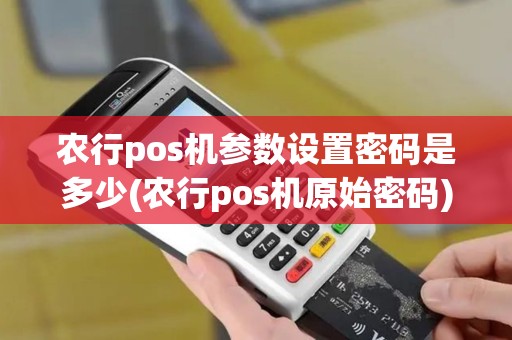 农行pos机参数设置密码是多少(农行pos机原始密码)
