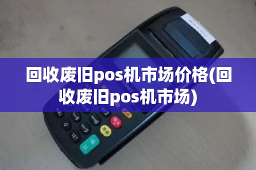 回收废旧pos机市场价格(回收废旧pos机市场)