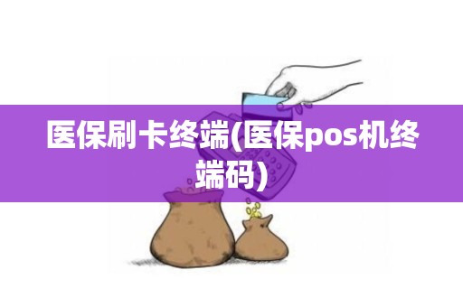 医保刷卡终端(医保pos机终端码)