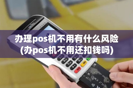 办理pos机不用有什么风险(办pos机不用还扣钱吗)