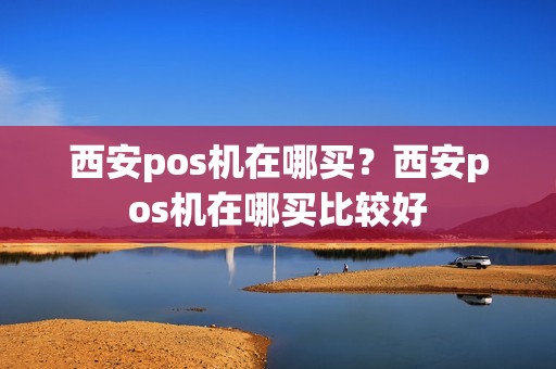 西安pos机在哪买？西安pos机在哪买比较好