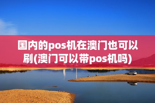 国内的pos机在澳门也可以刷(澳门可以带pos机吗)