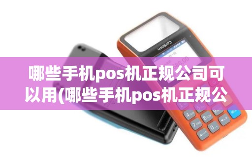 哪些手机pos机正规公司可以用(哪些手机pos机正规公司)