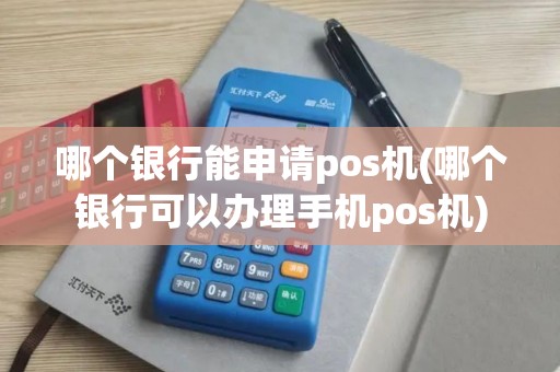 哪个银行能申请pos机(哪个银行可以办理手机pos机)