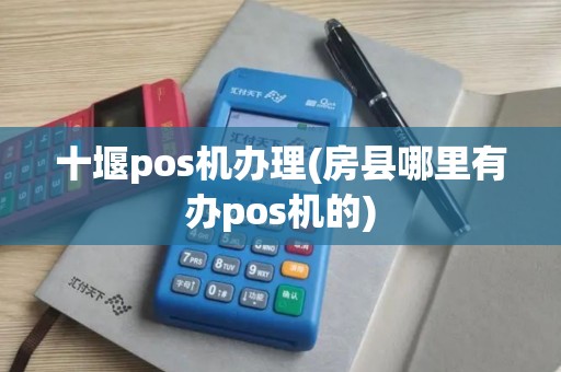 十堰pos机办理(房县哪里有办pos机的)