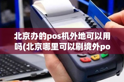 北京办的pos机外地可以用吗(北京哪里可以刷境外pos机)