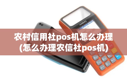 农村信用社pos机怎么办理(怎么办理农信社pos机)