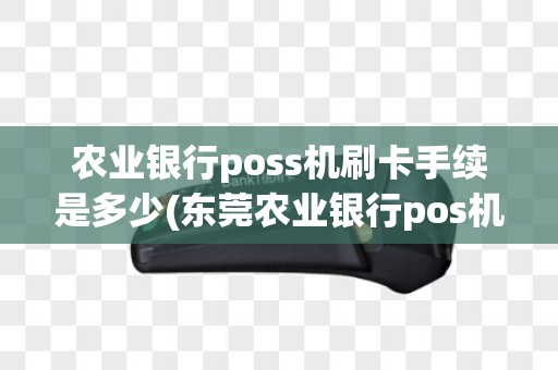 农业银行poss机刷卡手续是多少(东莞农业银行pos机)