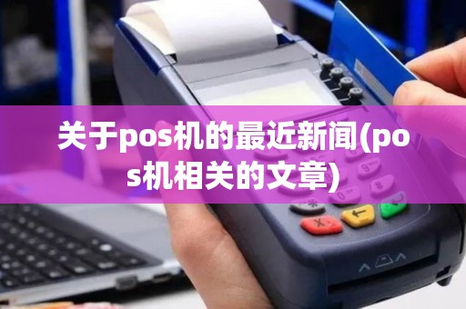 关于pos机的最近新闻(pos机相关的文章)