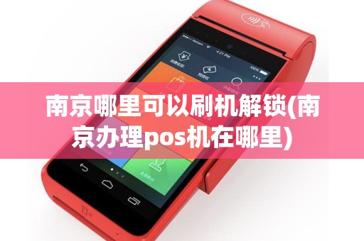 南京哪里可以刷机解锁(南京办理pos机在哪里)