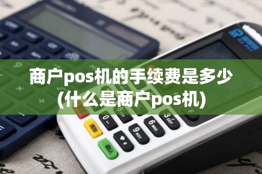 商户pos机的手续费是多少(什么是商户pos机)