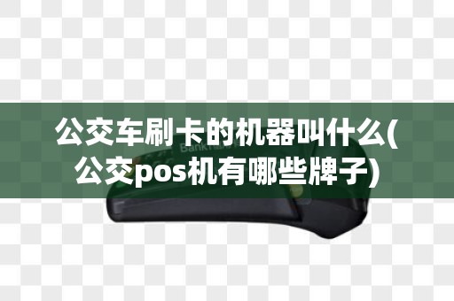 公交车刷卡的机器叫什么(公交pos机有哪些牌子)