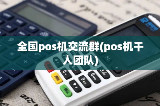 全国pos机交流群(pos机千人团队)