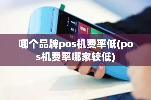 哪个品牌pos机费率低(pos机费率哪家较低)