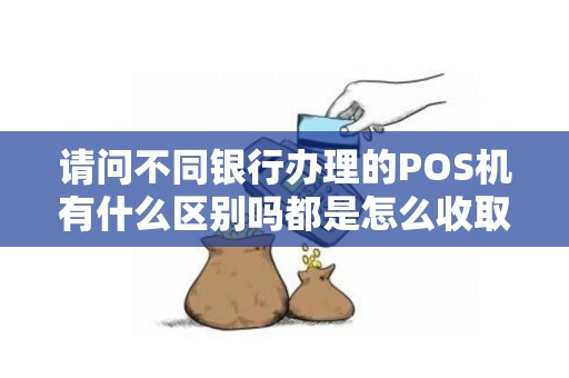请问不同银行办理的POS机有什么区别吗都是怎么收取手续费率的...