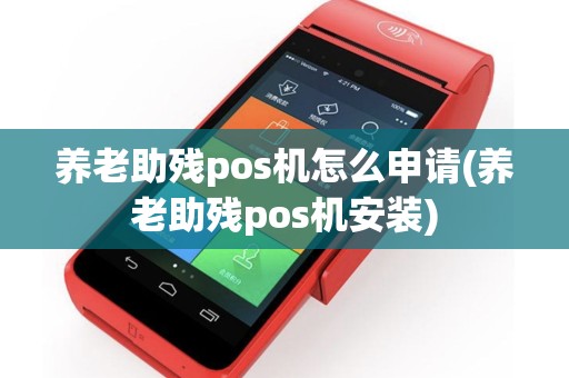 养老助残pos机怎么申请(养老助残pos机安装)