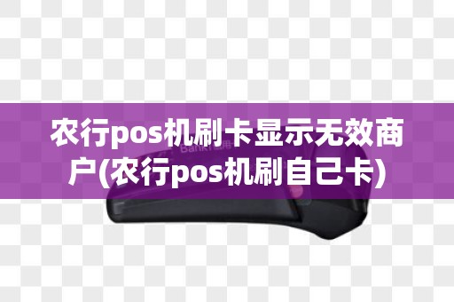 农行pos机刷卡显示无效商户(农行pos机刷自己卡)