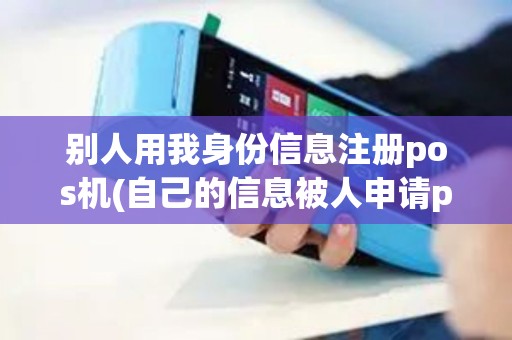 别人用我身份信息注册pos机(自己的信息被人申请pos机)