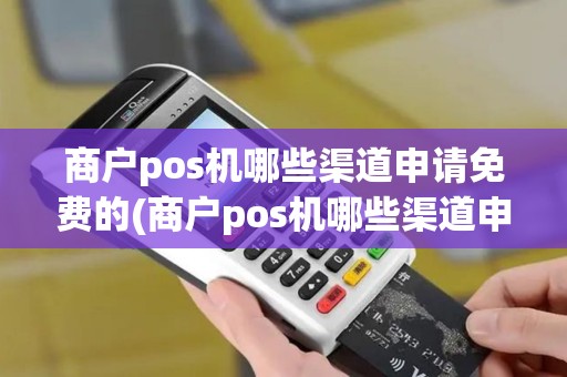 商户pos机哪些渠道申请免费的(商户pos机哪些渠道申请免费)
