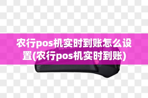 农行pos机实时到账怎么设置(农行pos机实时到账)