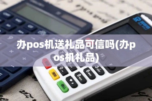 办pos机送礼品可信吗(办pos机礼品)