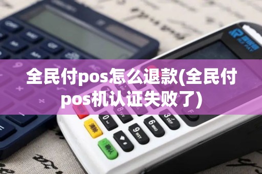 全民付pos怎么退款(全民付pos机认证失败了)