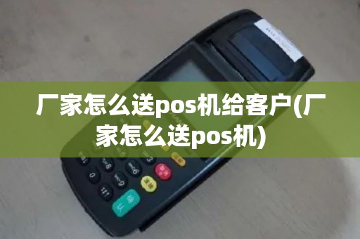 厂家怎么送pos机给客户(厂家怎么送pos机)