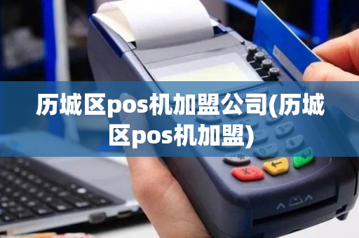 历城区pos机加盟公司(历城区pos机加盟)
