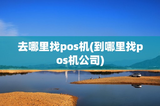 去哪里找pos机(到哪里找pos机公司)