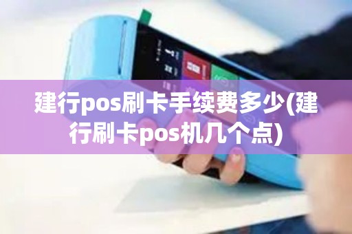 建行pos刷卡手续费多少(建行刷卡pos机几个点)