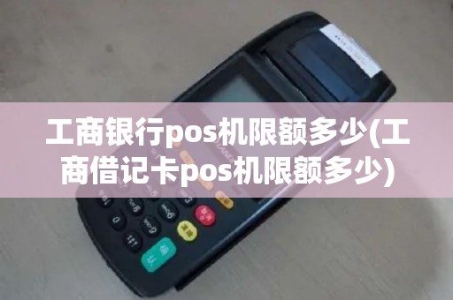 工商银行pos机限额多少(工商借记卡pos机限额多少)