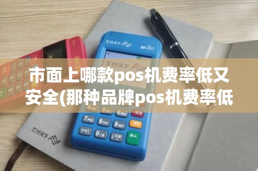 市面上哪款pos机费率低又安全(那种品牌pos机费率低)