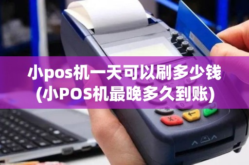 小pos机一天可以刷多少钱(小POS机最晚多久到账)
