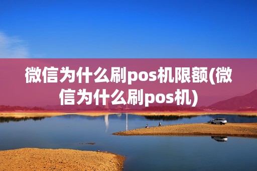微信为什么刷pos机限额(微信为什么刷pos机)