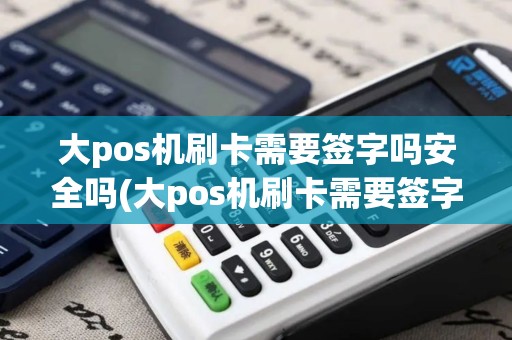 大pos机刷卡需要签字吗安全吗(大pos机刷卡需要签字吗)