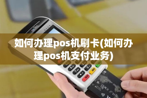 如何办理pos机刷卡(如何办理pos机支付业务)