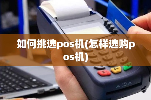 如何挑选pos机(怎样选购pos机)