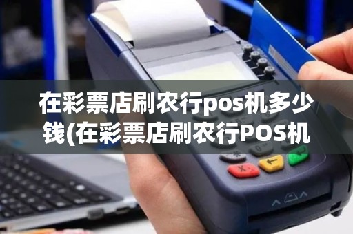 在彩票店刷农行pos机多少钱(在彩票店刷农行POS机)