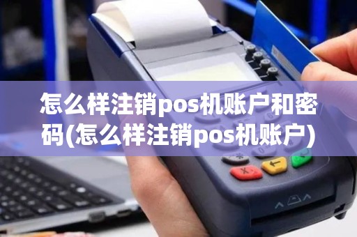 怎么样注销pos机账户和密码(怎么样注销pos机账户)