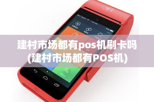 建村市场都有pos机刷卡吗(建村市场都有POS机)