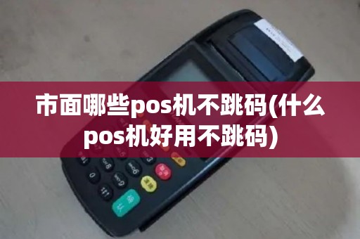 市面哪些pos机不跳码(什么pos机好用不跳码)