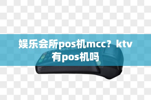娱乐会所pos机mcc？ktv有pos机吗