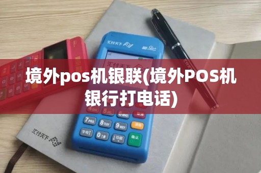 境外pos机银联(境外POS机银行打电话)