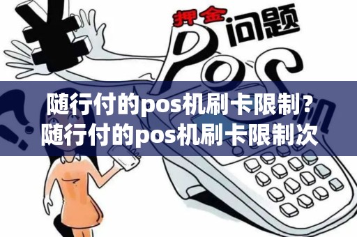 随行付的pos机刷卡限制？随行付的pos机刷卡限制次数吗