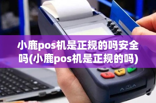 小鹿pos机是正规的吗安全吗(小鹿pos机是正规的吗)